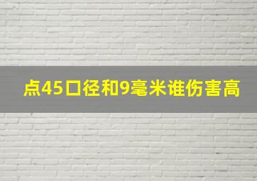 点45口径和9毫米谁伤害高