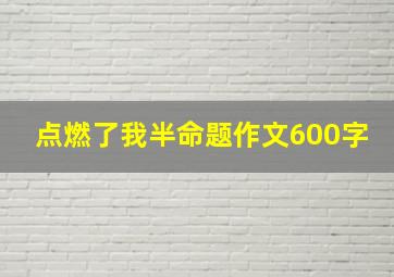 点燃了我半命题作文600字