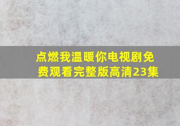 点燃我温暖你电视剧免费观看完整版高清23集