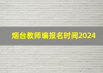 烟台教师编报名时间2024