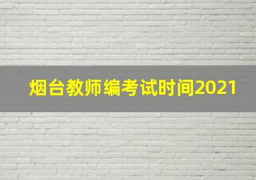 烟台教师编考试时间2021