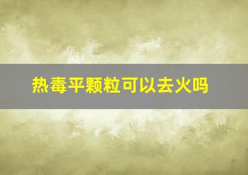 热毒平颗粒可以去火吗