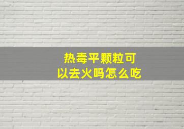 热毒平颗粒可以去火吗怎么吃