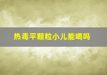 热毒平颗粒小儿能喝吗