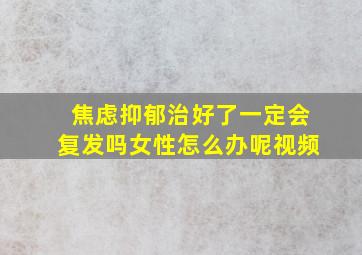 焦虑抑郁治好了一定会复发吗女性怎么办呢视频