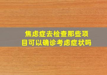 焦虑症去检查那些项目可以确诊考虑症状吗