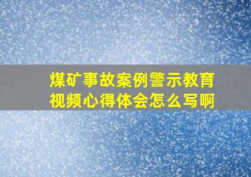 煤矿事故案例警示教育视频心得体会怎么写啊