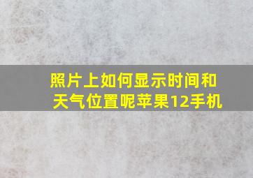 照片上如何显示时间和天气位置呢苹果12手机