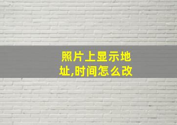 照片上显示地址,时间怎么改