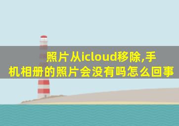 照片从icloud移除,手机相册的照片会没有吗怎么回事