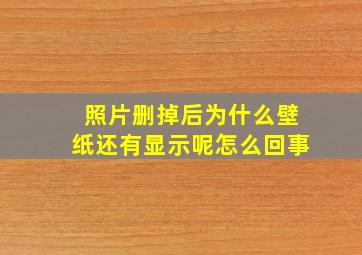 照片删掉后为什么壁纸还有显示呢怎么回事