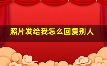 照片发给我怎么回复别人