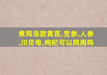 煮鸡汤放黄芪,党参,人参,川贝母,枸杞可以同用吗