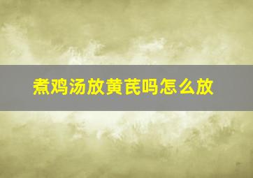 煮鸡汤放黄芪吗怎么放