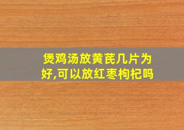 煲鸡汤放黄芪几片为好,可以放红枣枸杞吗