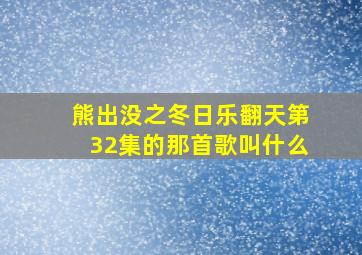 熊出没之冬日乐翻天第32集的那首歌叫什么