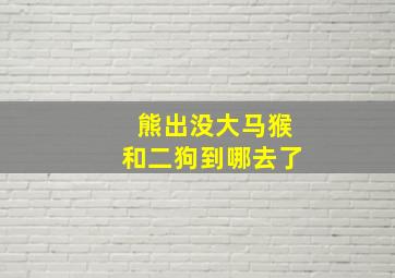 熊出没大马猴和二狗到哪去了