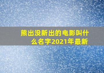 熊出没新出的电影叫什么名字2021年最新