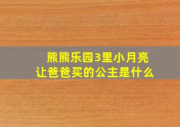 熊熊乐园3里小月亮让爸爸买的公主是什么