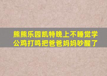 熊熊乐园凯特晚上不睡觉学公鸡打鸣把爸爸妈妈吵醒了