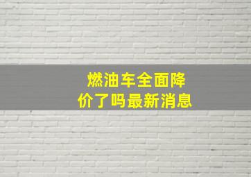 燃油车全面降价了吗最新消息