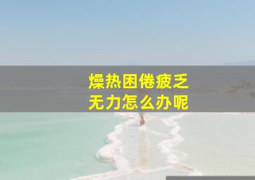 燥热困倦疲乏无力怎么办呢