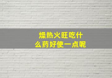 燥热火旺吃什么药好使一点呢