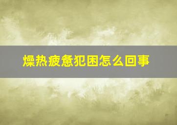 燥热疲惫犯困怎么回事