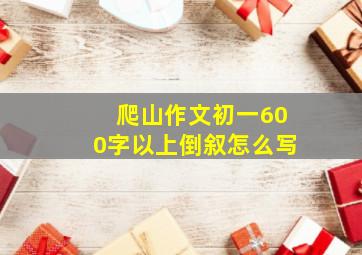 爬山作文初一600字以上倒叙怎么写