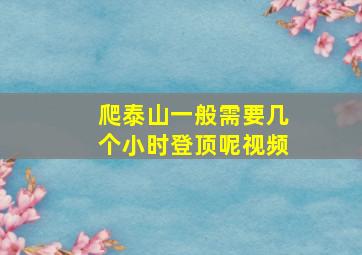 爬泰山一般需要几个小时登顶呢视频