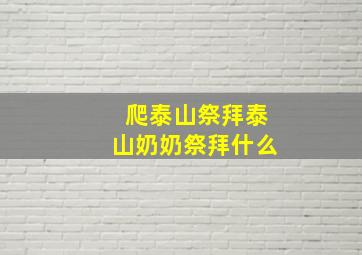 爬泰山祭拜泰山奶奶祭拜什么