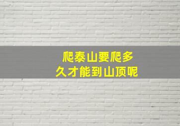 爬泰山要爬多久才能到山顶呢