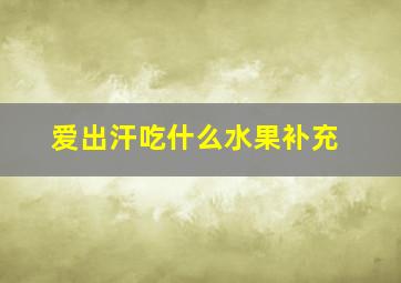 爱出汗吃什么水果补充