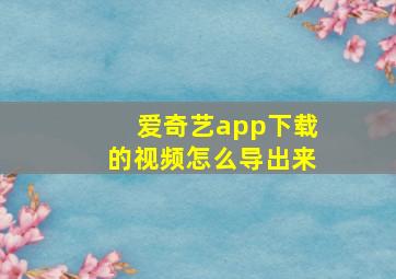 爱奇艺app下载的视频怎么导出来