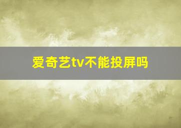 爱奇艺tv不能投屏吗