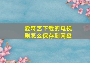 爱奇艺下载的电视剧怎么保存到网盘