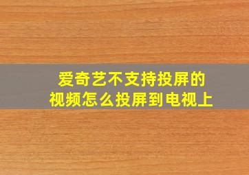 爱奇艺不支持投屏的视频怎么投屏到电视上