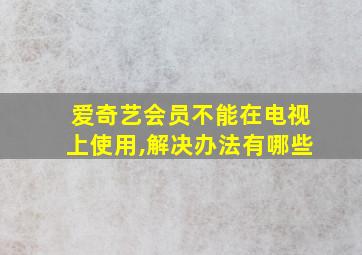 爱奇艺会员不能在电视上使用,解决办法有哪些