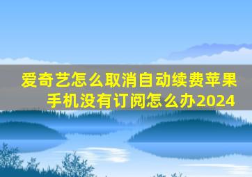 爱奇艺怎么取消自动续费苹果手机没有订阅怎么办2024