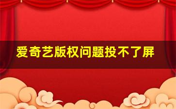 爱奇艺版权问题投不了屏