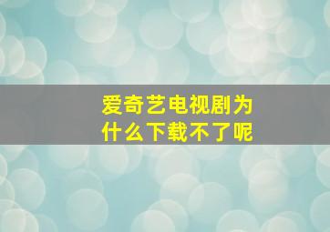 爱奇艺电视剧为什么下载不了呢