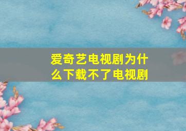 爱奇艺电视剧为什么下载不了电视剧