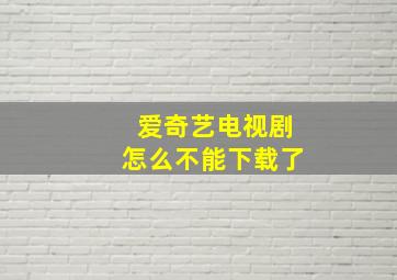 爱奇艺电视剧怎么不能下载了