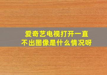 爱奇艺电视打开一直不出图像是什么情况呀