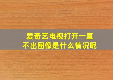 爱奇艺电视打开一直不出图像是什么情况呢