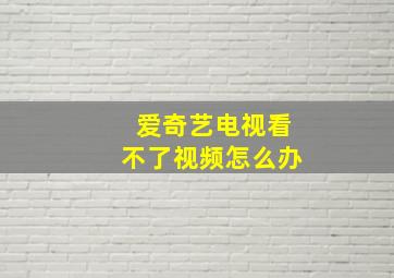 爱奇艺电视看不了视频怎么办