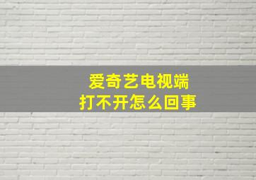 爱奇艺电视端打不开怎么回事