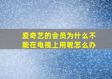 爱奇艺的会员为什么不能在电视上用呢怎么办