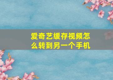 爱奇艺缓存视频怎么转到另一个手机