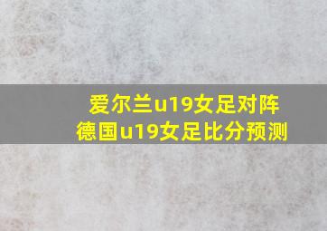 爱尔兰u19女足对阵德国u19女足比分预测